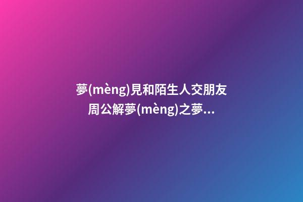 夢(mèng)見和陌生人交朋友　周公解夢(mèng)之夢(mèng)到和陌生人交朋友